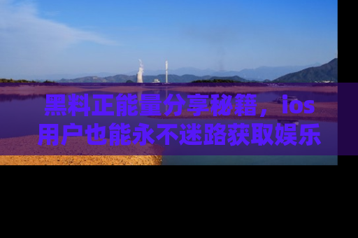 黑料正能量分享秘籍,ios用户也能永不迷路获取娱乐信息