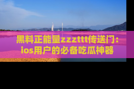 黑料正能量zzzttt传送门：ios用户的必备吃瓜神器