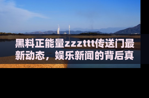 黑料正能量zzzttt传送门最新动态,娱乐新闻的背后真相尽在此处!