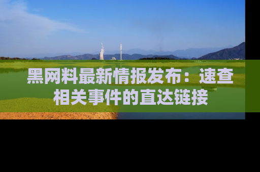 黑网料最新情报发布：速查相关事件的直达链接