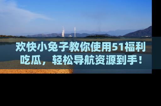 欢快小兔子教你使用51福利吃瓜,轻松导航资源到手!