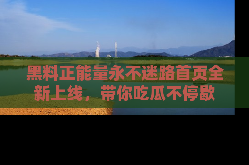 黑料正能量永不迷路首页全新上线,带你吃瓜不停歇