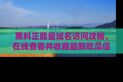 黑料正能量域名访问攻略,在线查看并收藏最新吃瓜信息!
