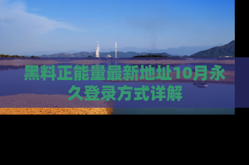黑料正能量最新地址10月永久登录方式详解