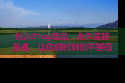加入51cg吃瓜，永久追踪热点，让你时时刻刻不落伍！