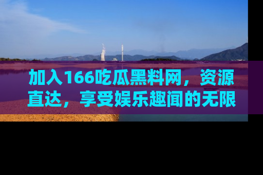 加入166吃瓜黑料网,资源直达,享受娱乐趣闻的无限快乐!
