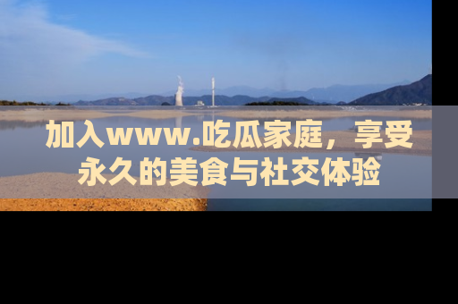 加入www.吃瓜家庭，享受永久的美食与社交体验
