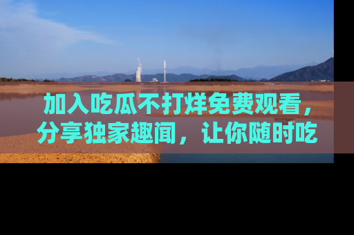 加入吃瓜不打烊免费观看，分享独家趣闻，让你随时吃瓜不停！