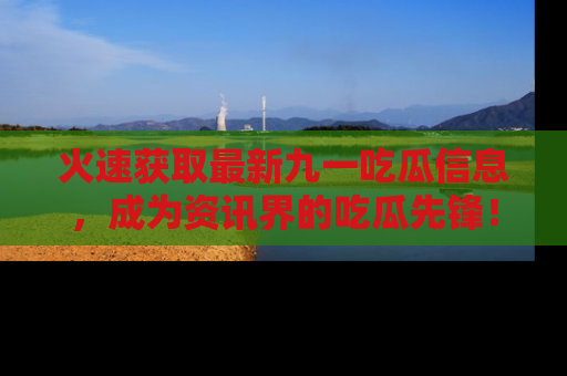 火速获取最新九一吃瓜信息，成为资讯界的吃瓜先锋！
