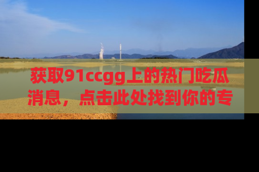 获取91ccgg上的热门吃瓜消息,点击此处找到你的专属信息地址!