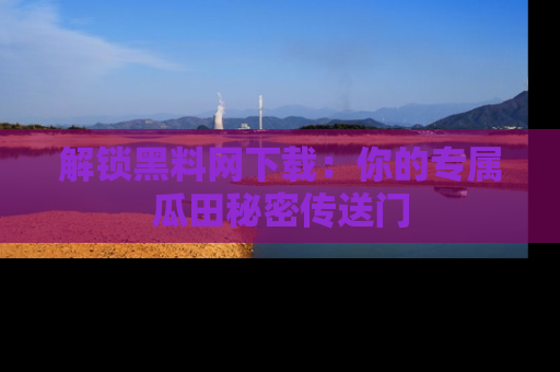 解锁黑料网下载:你的专属瓜田秘密传送门