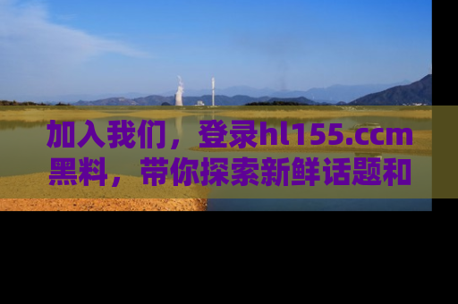 加入我们，登录hl155.ccm黑料，带你探索新鲜话题和黑料趣事！