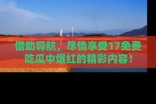 借助导航,尽情享受17免费吃瓜中爆红的精彩内容!
