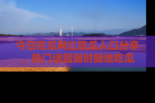 今日吃瓜网红吃瓜入口分享,热门话题随时随地吃瓜