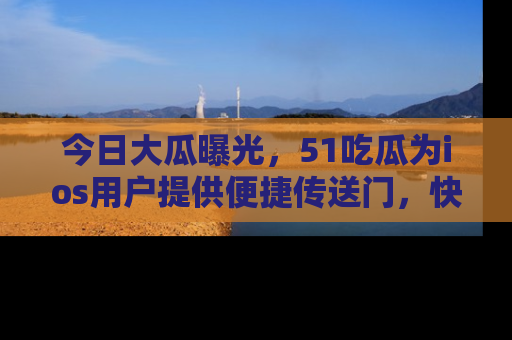 今日大瓜曝光,51吃瓜为ios用户提供便捷传送门,快来围观。