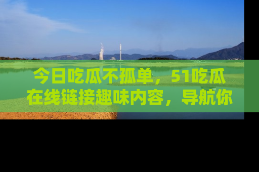 今日吃瓜不孤单，51吃瓜在线链接趣味内容，导航你的兴趣世界！