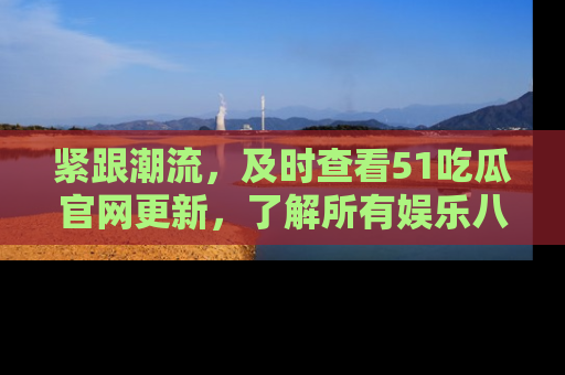 紧跟潮流,及时查看51吃瓜官网更新,了解所有娱乐八卦!