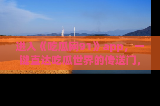 进入《吃瓜网91》app,一键直达吃瓜世界的传送门,快来试试!
