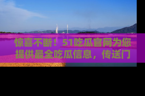 惊喜不断!51吃瓜官网为您提供最全吃瓜信息,传送门在这里,快来链接!