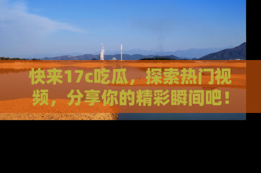 快来17c吃瓜,探索热门视频,分享你的精彩瞬间吧!