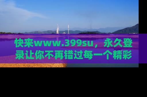 快来www.399su,永久登录让你不再错过每一个精彩的吃瓜瞬间!