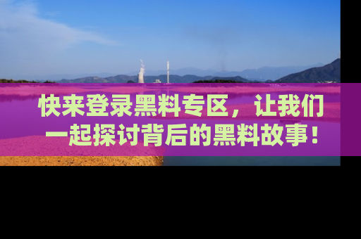 快来登录黑料专区,让我们一起探讨背后的黑料故事!