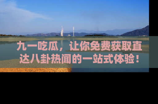 九一吃瓜,让你免费获取直达八卦热闻的一站式体验!