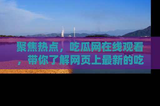 聚焦热点,吃瓜网在线观看,带你了解网页上最新的吃瓜动态与评论!