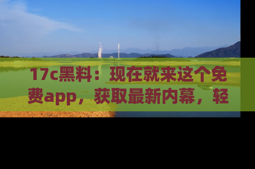 17c黑料:现在就来这个免费app,获取最新内幕,轻松掌握娱乐圈动向!