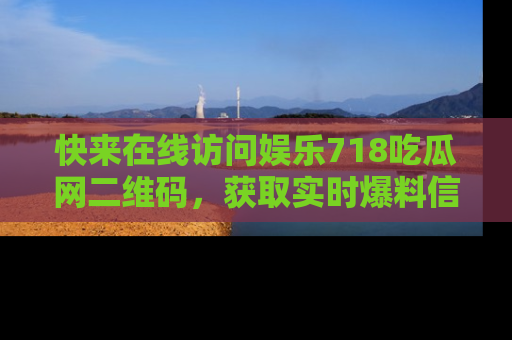 快来在线访问娱乐718吃瓜网二维码,获取实时爆料信息!