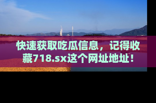 快速获取吃瓜信息，记得收藏718.sx这个网址地址！