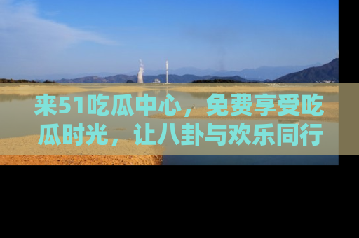 来51吃瓜中心，免费享受吃瓜时光，让八卦与欢乐同行！