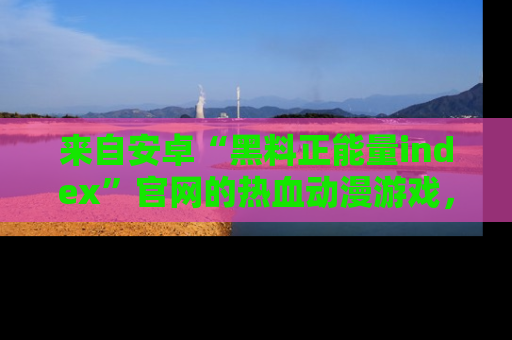来自安卓“黑料正能量index”官网的热血动漫游戏，聚焦黑料与正能量的精彩时刻