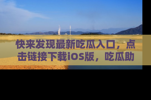 快来发现最新吃瓜入口,点击链接下载iOS版,吃瓜助你追剧更轻松!