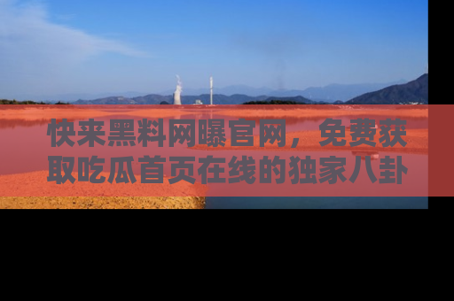 快来黑料网曝官网，免费获取吃瓜首页在线的独家八卦信息！
