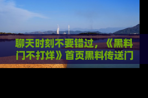 聊天时刻不要错过，《黑料门不打烊》首页黑料传送门一键带你进入奇妙世界！