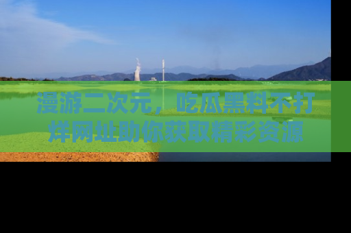 漫游二次元，吃瓜黑料不打烊网址助你获取精彩资源
