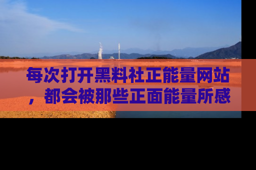 每次打开黑料社正能量网站，都会被那些正面能量所感染，一起加入不打烊的快乐吧！