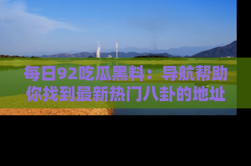 每日92吃瓜黑料：导航帮助你找到最新热门八卦的地址