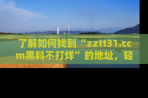 了解如何找到“zztt31.ccm黑料不打烊”的地址，轻松获取最热娱乐八卦与黑料