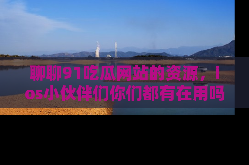 聊聊91吃瓜网站的资源，ios小伙伴们你们都有在用吗？