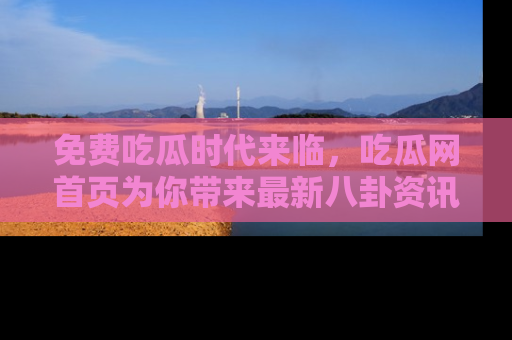 免费吃瓜时代来临，吃瓜网首页为你带来最新八卦资讯，快来围观！