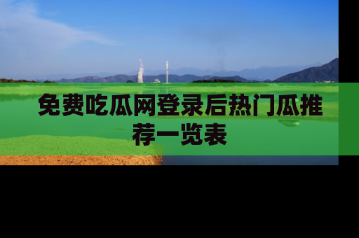 免费吃瓜网登录后热门瓜推荐一览表