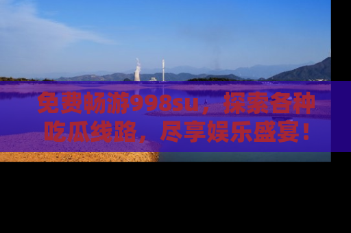 免费畅游998su，探索各种吃瓜线路，尽享娱乐盛宴！
