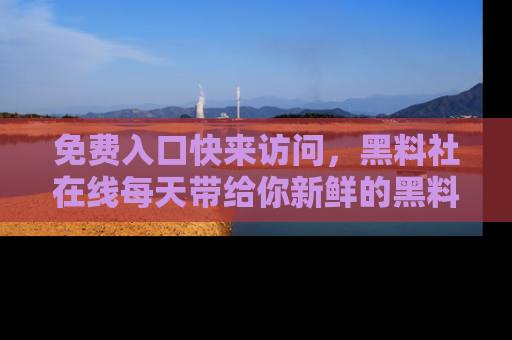 免费入口快来访问，黑料社在线每天带给你新鲜的黑料事件！