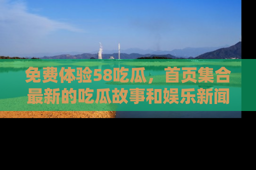 免费体验58吃瓜,首页集合最新的吃瓜故事和娱乐新闻,让你不再错过任何热点!