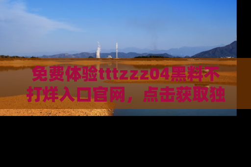 免费体验tttzzz04黑料不打烊入口官网，点击获取独家链接吧