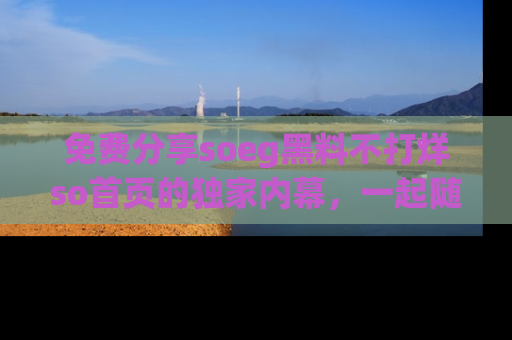 免费分享soeg黑料不打烊so首页的独家内幕，一起随时吃瓜吧！