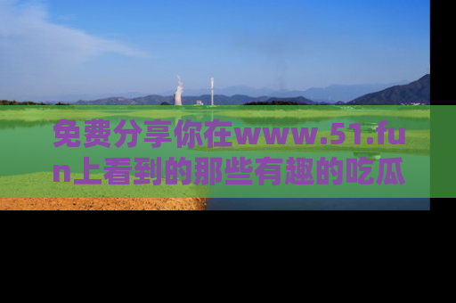 免费分享你在www.51.fun上看到的那些有趣的吃瓜趣闻吧！