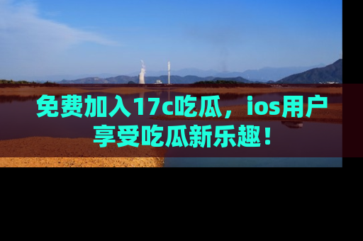 免费加入17c吃瓜，ios用户享受吃瓜新乐趣！